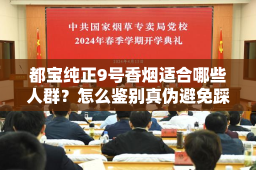 都宝纯正9号香烟适合哪些人群？怎么鉴别真伪避免踩坑？
